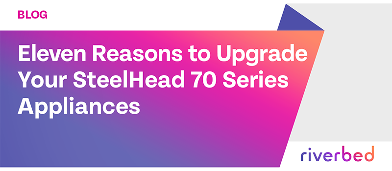 Eleven Reasons to Upgrade Your SteelHead 70 Series Appliances